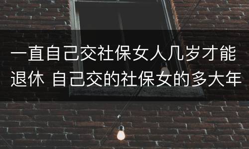 一直自己交社保女人几岁才能退休 自己交的社保女的多大年龄退休