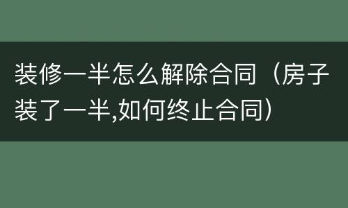 装修一半怎么解除合同（房子装了一半,如何终止合同）