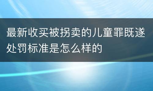 最新收买被拐卖的儿童罪既遂处罚标准是怎么样的