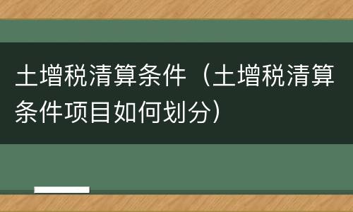 土增税清算条件（土增税清算条件项目如何划分）