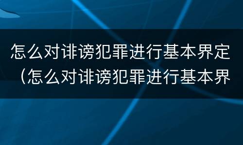 怎么对诽谤犯罪进行基本界定（怎么对诽谤犯罪进行基本界定处罚）