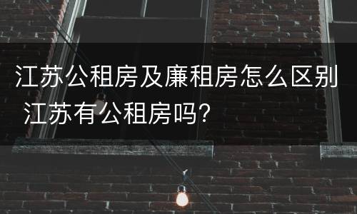 江苏公租房及廉租房怎么区别 江苏有公租房吗?