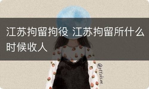 江苏拘留拘役 江苏拘留所什么时候收人