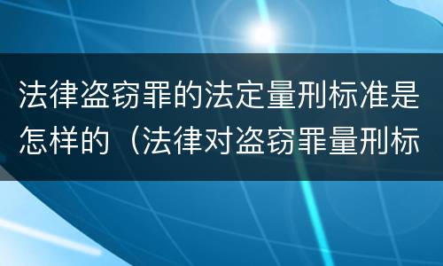 法律盗窃罪的法定量刑标准是怎样的（法律对盗窃罪量刑标准金额）