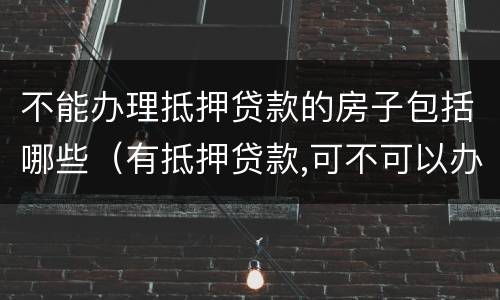 不能办理抵押贷款的房子包括哪些（有抵押贷款,可不可以办房屋贷款）
