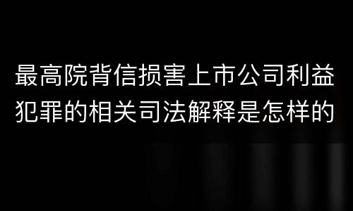 最高院背信损害上市公司利益犯罪的相关司法解释是怎样的