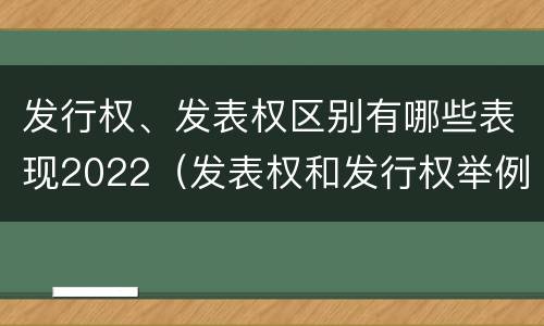 发行权、发表权区别有哪些表现2022（发表权和发行权举例）