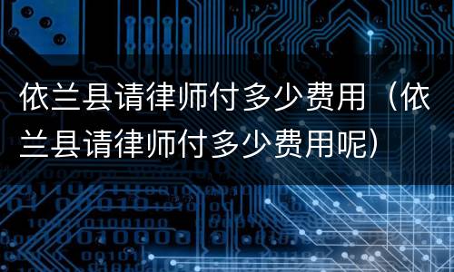 依兰县请律师付多少费用（依兰县请律师付多少费用呢）