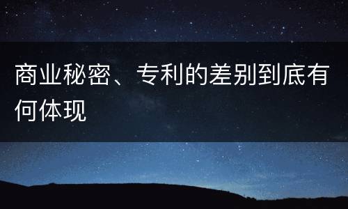 商业秘密、专利的差别到底有何体现