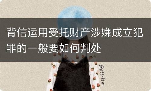 背信运用受托财产涉嫌成立犯罪的一般要如何判处