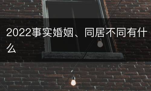 2022事实婚姻、同居不同有什么