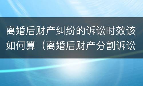 离婚后财产纠纷的诉讼时效该如何算（离婚后财产分割诉讼时效的法律规定）