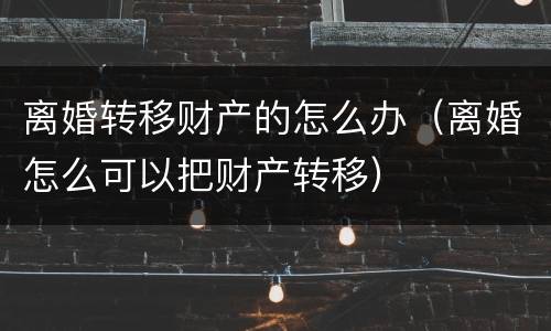离婚转移财产的怎么办（离婚怎么可以把财产转移）