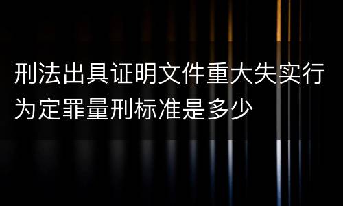 刑法出具证明文件重大失实行为定罪量刑标准是多少