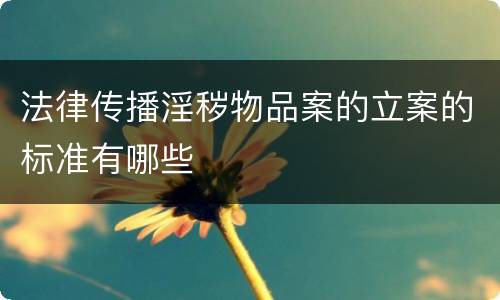 法律传播淫秽物品案的立案的标准有哪些