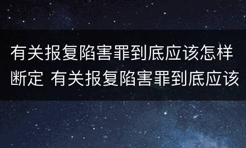 有关报复陷害罪到底应该怎样断定 有关报复陷害罪到底应该怎样断定罪名