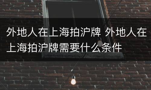 外地人在上海拍沪牌 外地人在上海拍沪牌需要什么条件