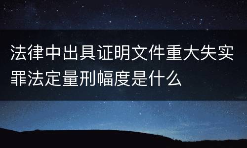 法律中出具证明文件重大失实罪法定量刑幅度是什么