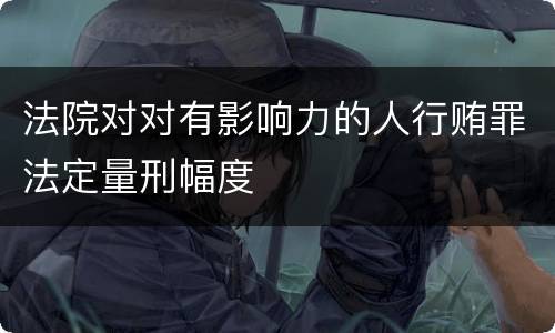 法院对对有影响力的人行贿罪法定量刑幅度