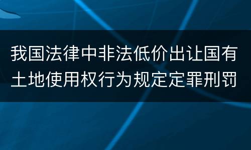 我国法律中非法低价出让国有土地使用权行为规定定罪刑罚内容是什么