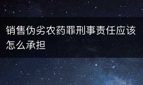 销售伪劣农药罪刑事责任应该怎么承担