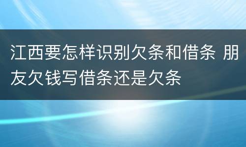江西要怎样识别欠条和借条 朋友欠钱写借条还是欠条