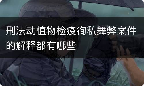 刑法动植物检疫徇私舞弊案件的解释都有哪些