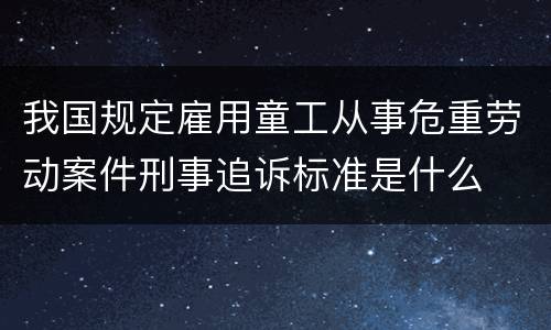 我国规定雇用童工从事危重劳动案件刑事追诉标准是什么