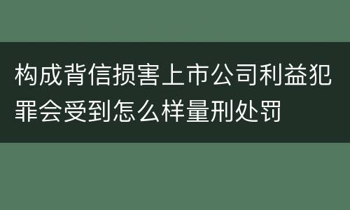构成背信损害上市公司利益犯罪会受到怎么样量刑处罚