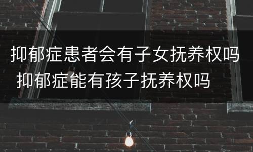 抑郁症患者会有子女抚养权吗 抑郁症能有孩子抚养权吗