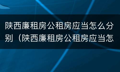 陕西廉租房公租房应当怎么分别（陕西廉租房公租房应当怎么分别购买）