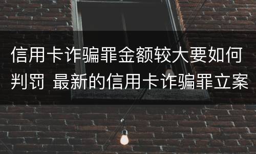 信用卡诈骗罪金额较大要如何判罚 最新的信用卡诈骗罪立案量刑标准