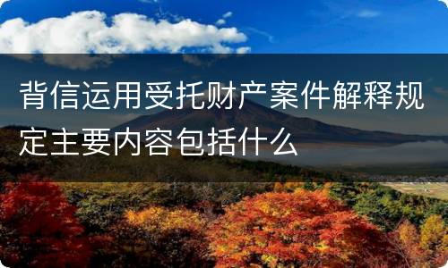 背信运用受托财产案件解释规定主要内容包括什么