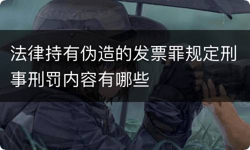 法律持有伪造的发票罪规定刑事刑罚内容有哪些