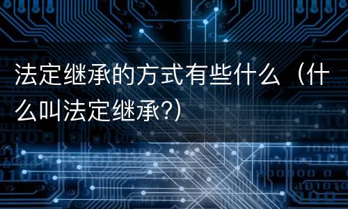 法定继承的方式有些什么（什么叫法定继承?）