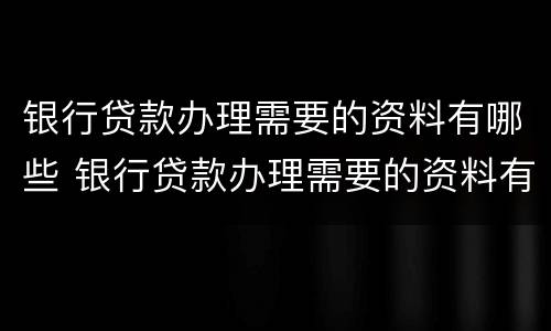 银行贷款办理需要的资料有哪些 银行贷款办理需要的资料有哪些内容