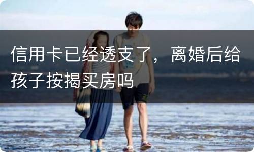 信用卡已经透支了，离婚后给孩子按揭买房吗