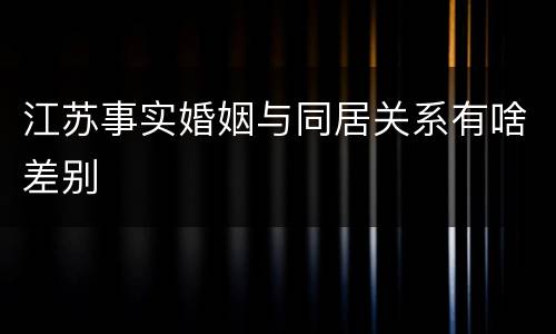 江苏事实婚姻与同居关系有啥差别