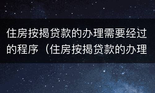 住房按揭贷款的办理需要经过的程序（住房按揭贷款的办理需要经过的程序是什么）
