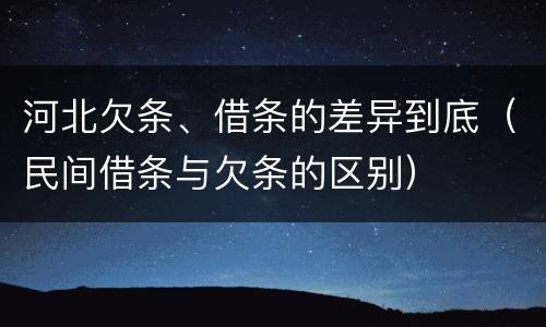 河北欠条、借条的差异到底（民间借条与欠条的区别）