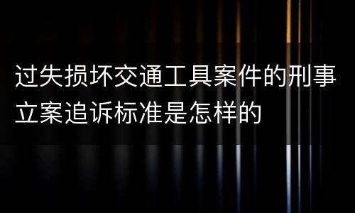 过失损坏交通工具案件的刑事立案追诉标准是怎样的