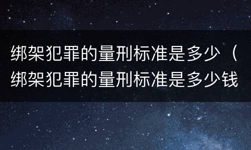 绑架犯罪的量刑标准是多少（绑架犯罪的量刑标准是多少钱）
