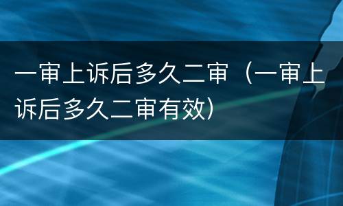 一审上诉后多久二审（一审上诉后多久二审有效）