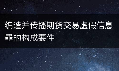 编造并传播期货交易虚假信息罪的构成要件