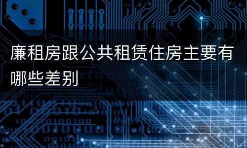 廉租房跟公共租赁住房主要有哪些差别