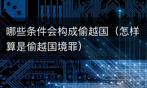哪些条件会构成偷越国（怎样算是偷越国境罪）