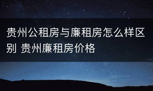 贵州公租房与廉租房怎么样区别 贵州廉租房价格