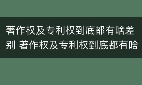 著作权及专利权到底都有啥差别 著作权及专利权到底都有啥差别呢