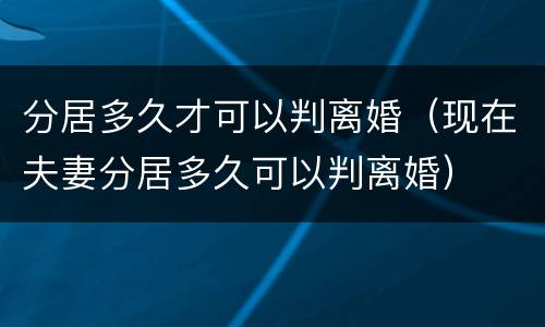 分居多久才可以判离婚（现在夫妻分居多久可以判离婚）