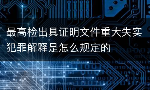 最高检出具证明文件重大失实犯罪解释是怎么规定的